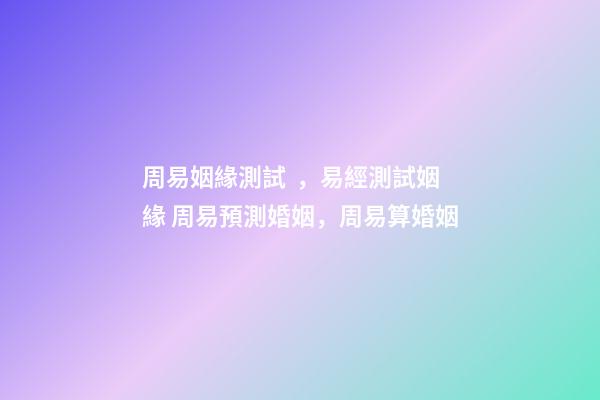 周易姻緣測試，易經測試姻緣 周易預測婚姻，周易算婚姻-第1張-觀點-玄機派